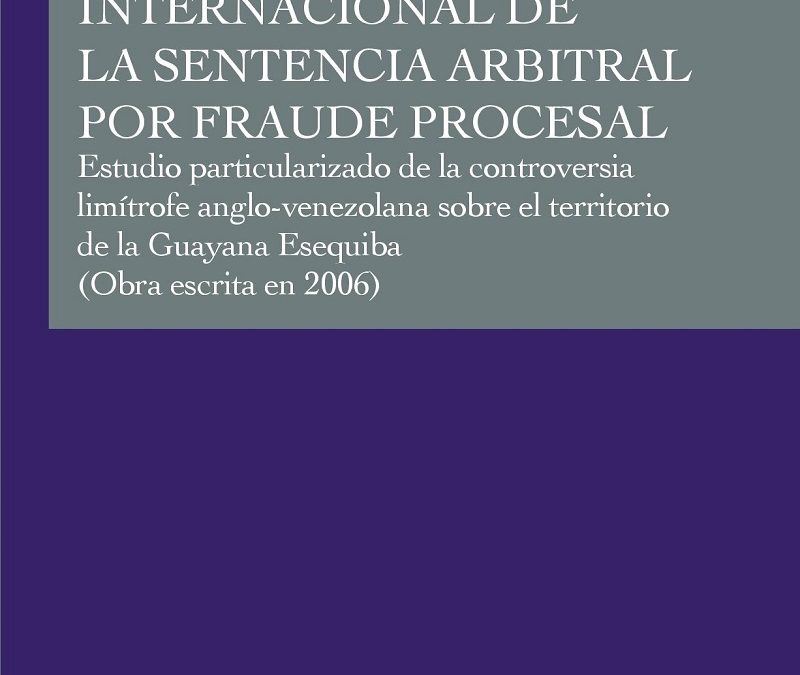 Disponible a texto completo el libro: La impugnación internacional de la sentencia arbitral por fraude procesal. Estudio particularizado de la controversia limítrofe anglo-venezolana sobre el territorio de la Guayana Esequiba. Autora: Mercedes Alicia Carrillo Zamora